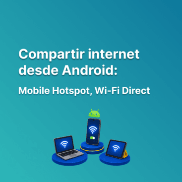 Cómo compartir internet desde Android: Mobile Hotspot, Wi-Fi Direct y consejos para no perder velocidad