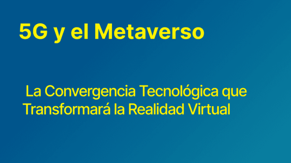5G y el Metaverso: La Convergencia Tecnológica que Transformará la Realidad Virtual