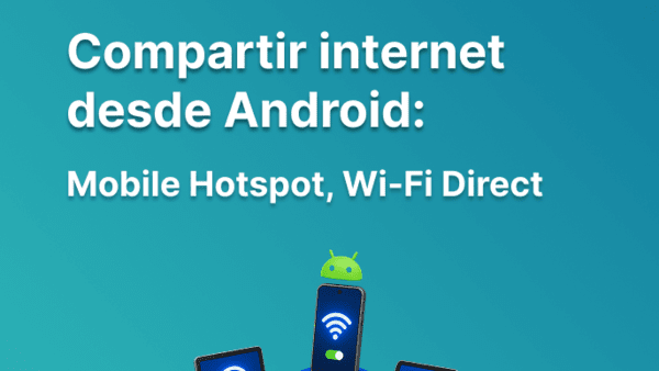 Cómo compartir internet desde Android: Mobile Hotspot, Wi-Fi Direct y consejos para no perder velocidad