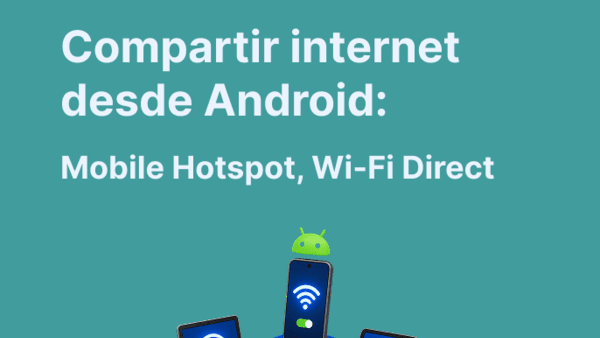 Cómo compartir internet desde Android: Mobile Hotspot, Wi-Fi Direct y consejos para no perder velocidad